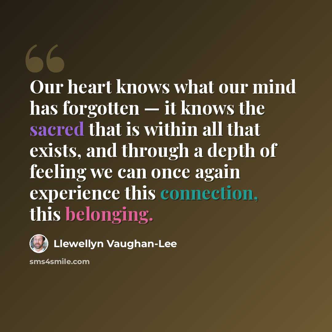 “Our heart knows what our mind has forgotten — it knows the sacred that is within all that exists, and through a depth of feeling we can once again experience this connection, this belonging.” quote by Llewellyn Vaughan-Lee