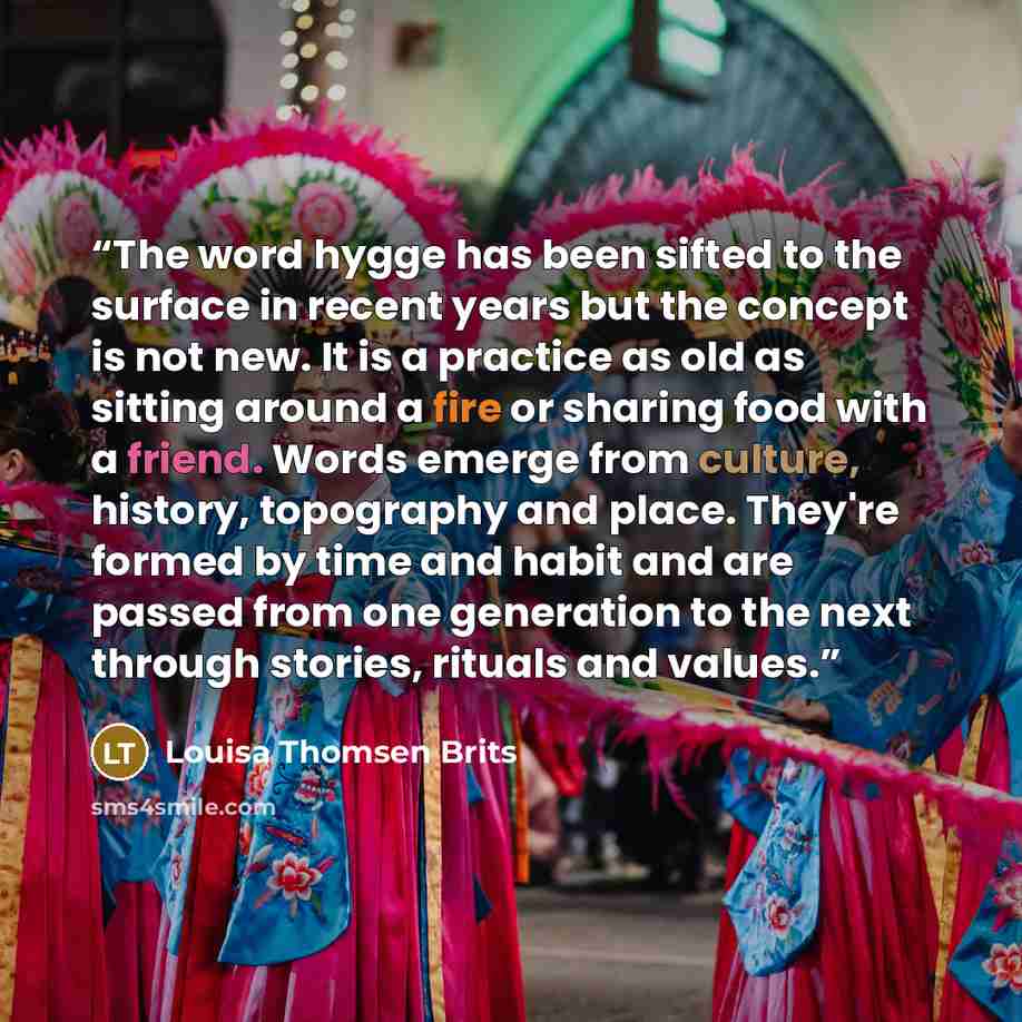 “The word hygge has been sifted to the surface in recent years but the concept is not new. It is a practice as old as sitting around a fire or sharing food with a friend. Words emerge from culture, history, topography and place. They're formed by time and habit and are passed from one generation to…” quote by Louisa Thomsen Brits