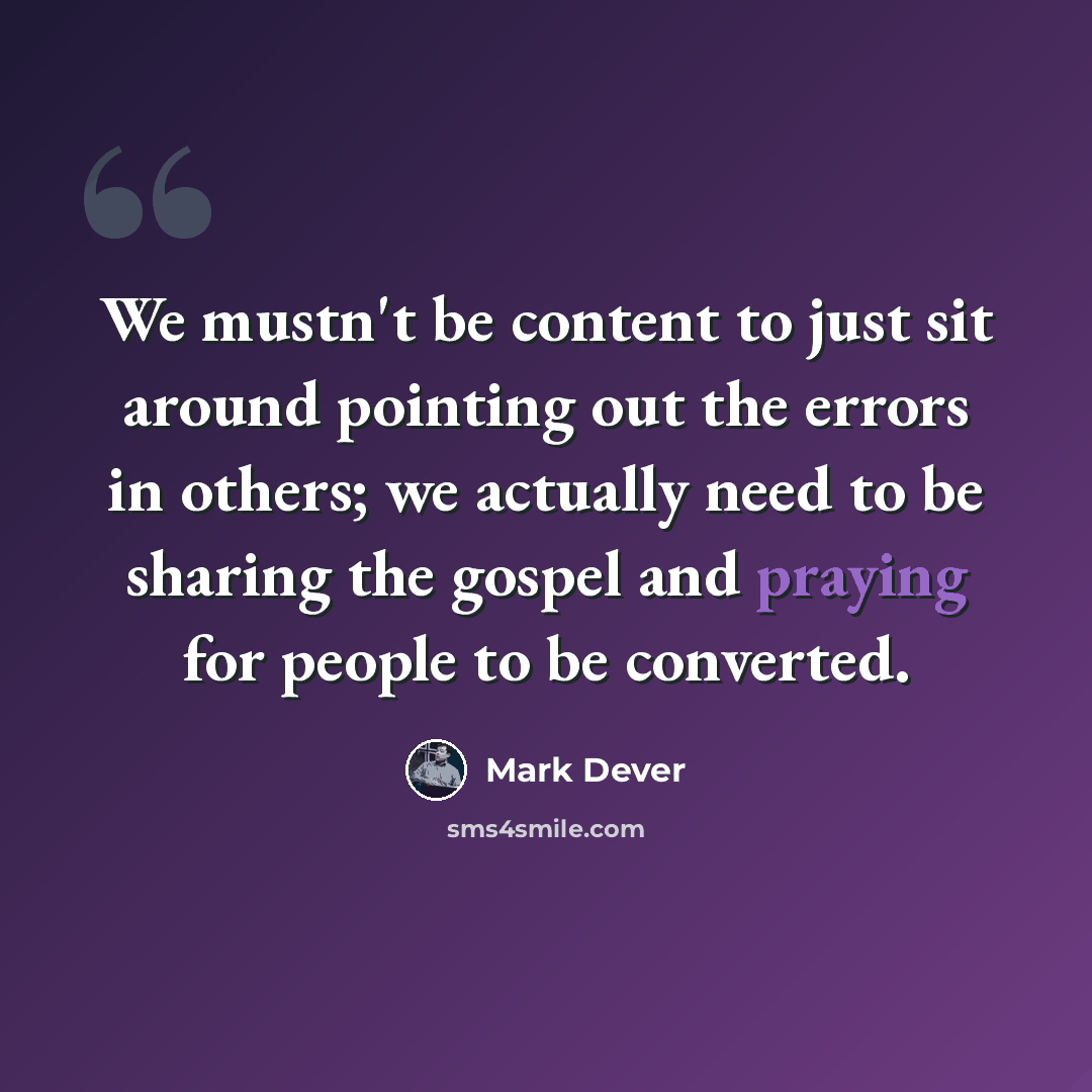 “We mustn't be content to just sit around pointing out the errors in others; we actually need to be sharing the gospel and praying for people to be converted.” quote by Mark Dever