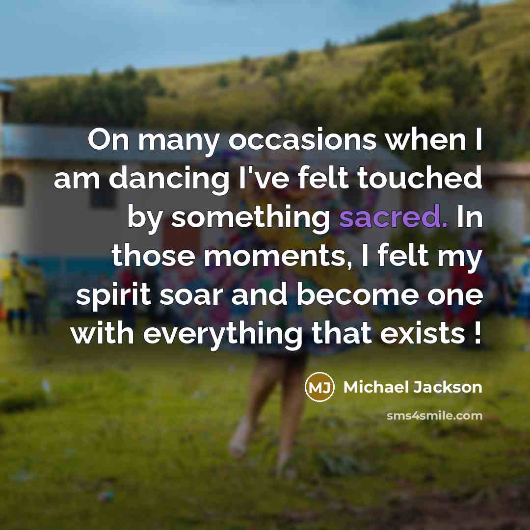 “On many occasions when I am dancing I've felt touched by something sacred. In those moments, I felt my spirit soar and become one with everything that exists !” quote by Michael Jackson