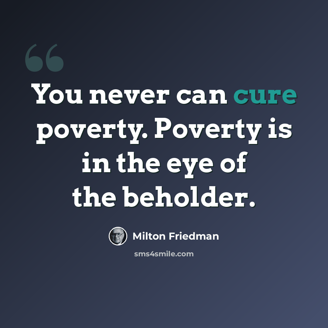 “You never can cure poverty. Poverty is in the eye of the beholder.” quote by Milton Friedman