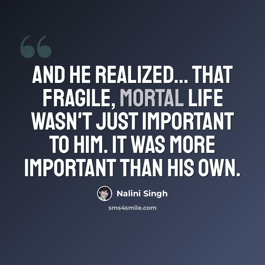 “And he realized... that fragile, mortal life wasn't just important to him. It was more important than his own.” quote by Nalini Singh