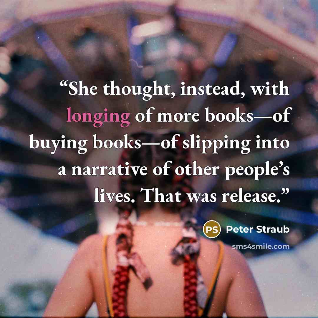 “She thought, instead, with longing of more books—of buying books—of slipping into a narrative of other people’s lives. That was release.” quote by Peter Straub