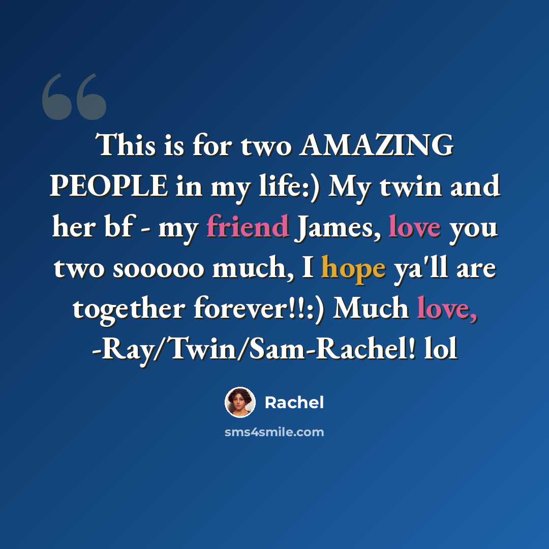 “This is for two AMAZING PEOPLE in my life:) My twin and her bf - my friend James, love you two sooooo much, I hope ya'll are together forever!!:) Much love, -Ray/Twin/Sam-Rachel! lol” quote by Rachel