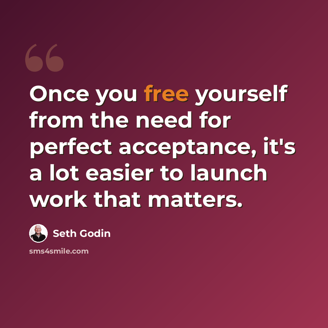 “Once you free yourself from the need for perfect acceptance, it's a lot easier to launch work that matters.” quote by Seth Godin
