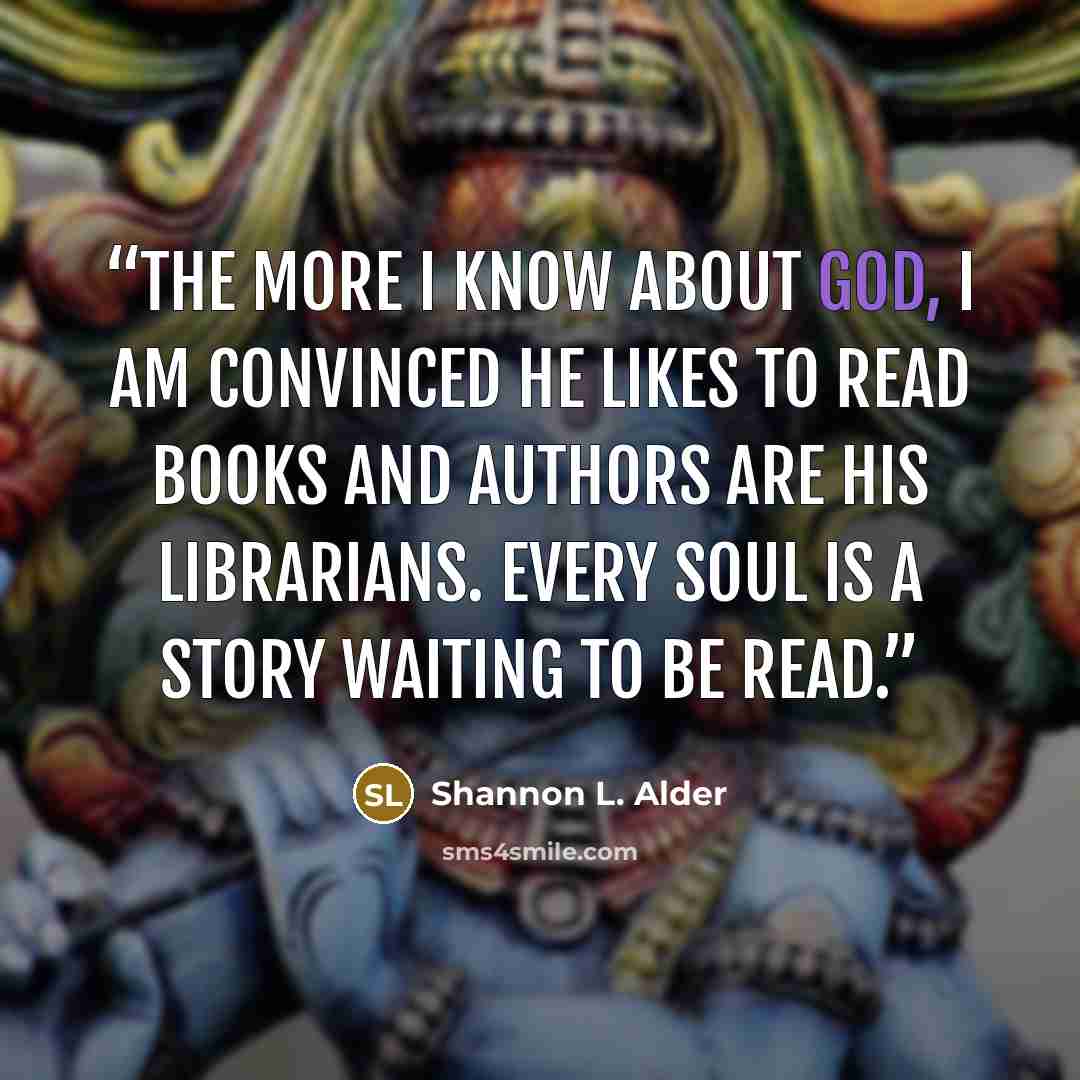 “The more I know about God, I am convinced He likes to read books and authors are His librarians. Every soul is a story waiting to be read.” quote by Shannon L. Alder