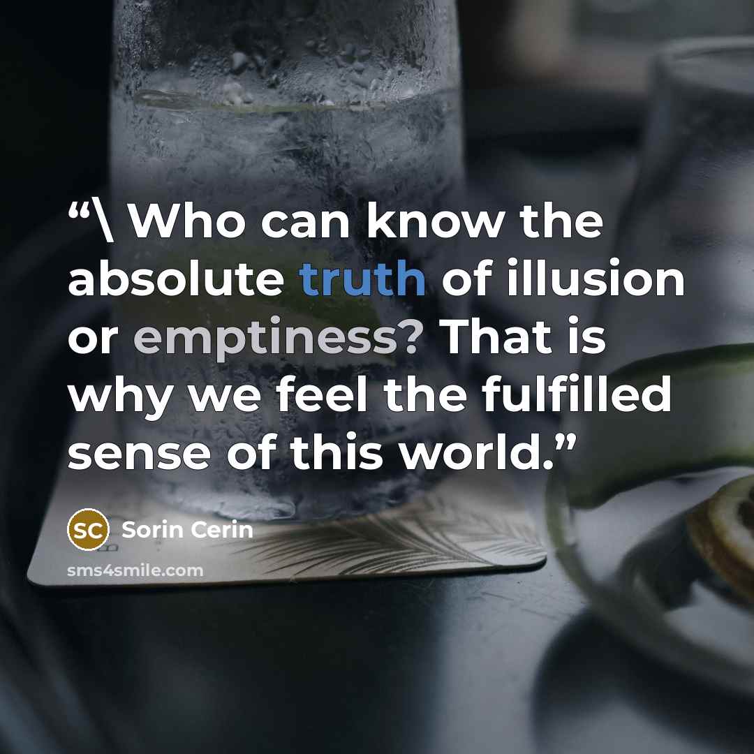 “\ Who can know the absolute truth of illusion or emptiness? That is why we feel the fulfilled sense of this world.” quote by Sorin Cerin
