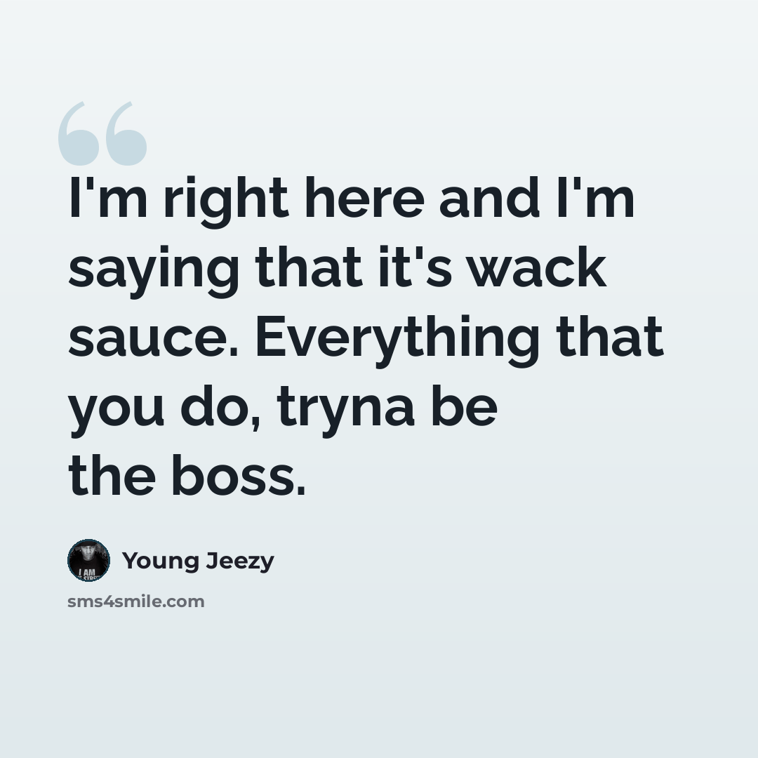 “I'm right here and I'm saying that it's wack sauce. Everything that you do, tryna be the boss.” quote by Young Jeezy