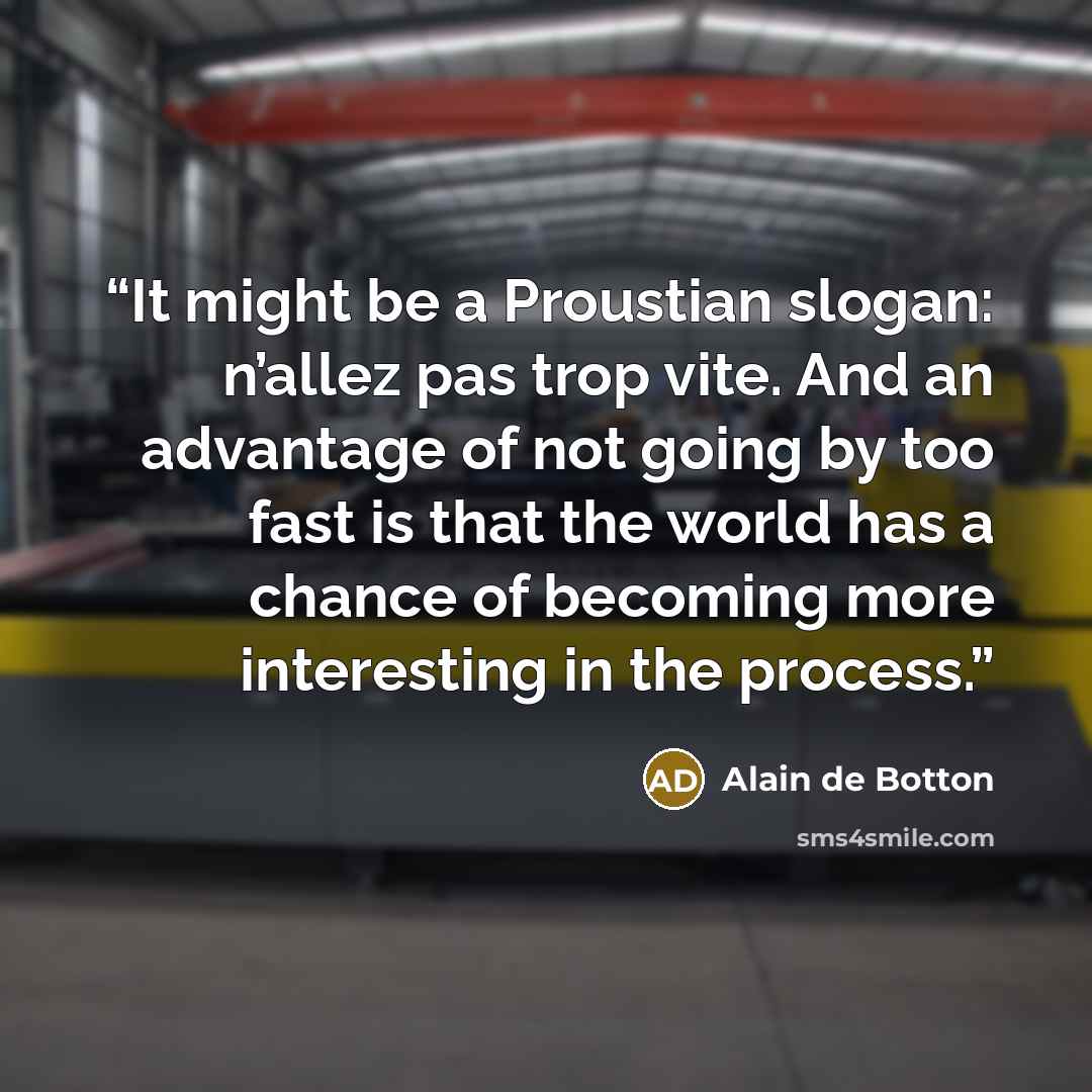 “It might be a Proustian slogan: n’allez pas trop vite. And an advantage of not going by too fast is that the world has a chance of becoming more interesting in the process.” quote by Alain de Botton