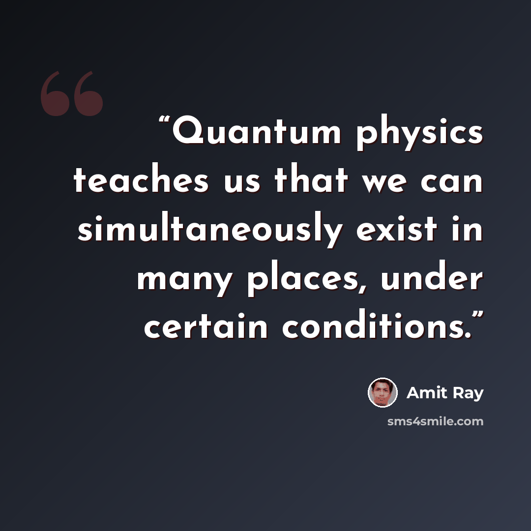 “Quantum physics teaches us that we can simultaneously exist in many places, under certain conditions.” quote by Amit Ray