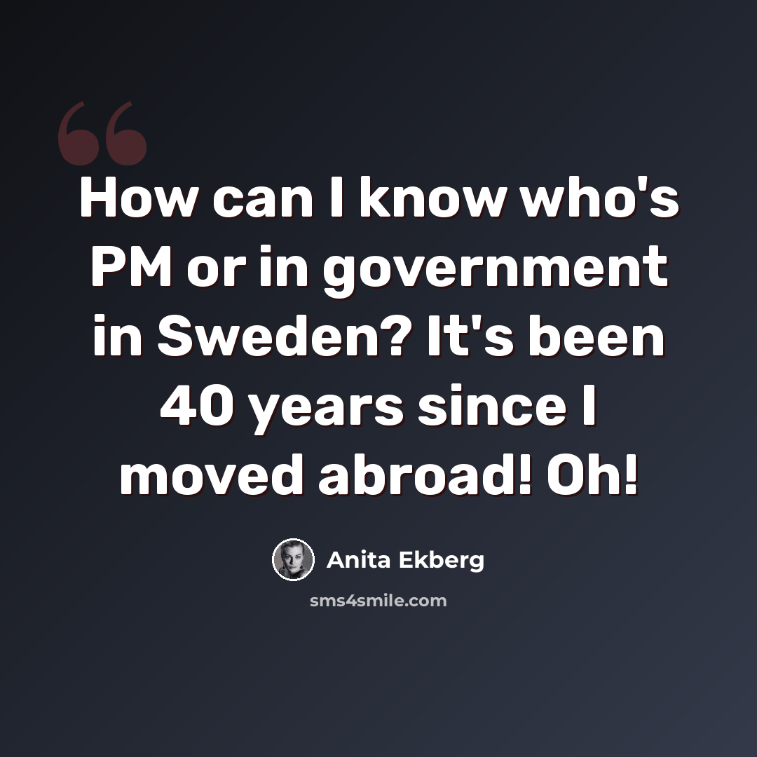 “How can I know who's PM or in government in Sweden? It's been 40 years since I moved abroad! Oh!” quote by Anita Ekberg