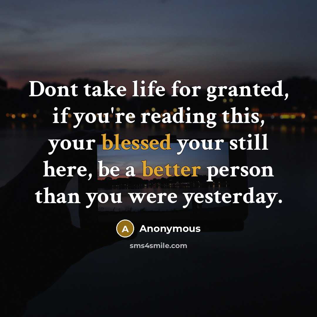 “Dont take life for granted, if you're reading this, your blessed your still here, be a better person than you were yesterday.” quote by Anonymous