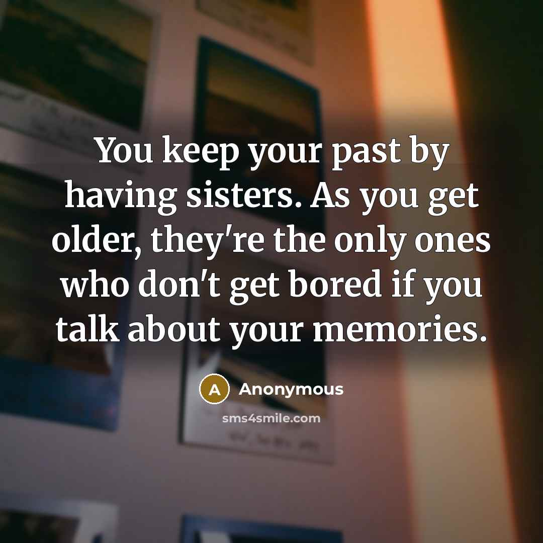 “You keep your past by having sisters. As you get older, they're the only ones who don't get bored if you talk about your memories.” quote by Anonymous
