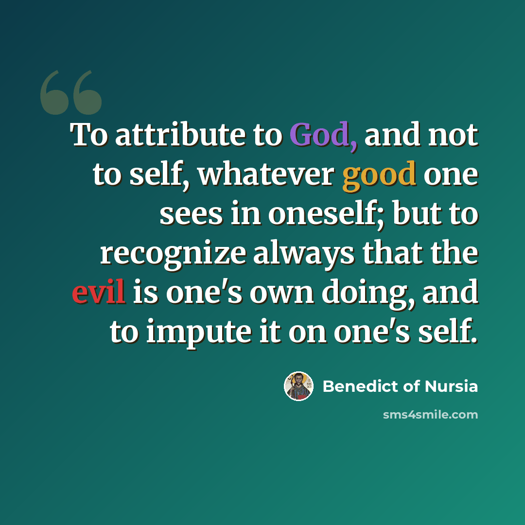 “To attribute to God, and not to self, whatever good one sees in oneself; but to recognize always that the evil is one's own doing, and to impute it on one's self.” quote by Benedict of Nursia