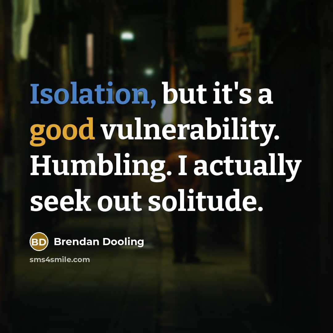 “Isolation, but it's a good vulnerability. Humbling. I actually seek out solitude.” quote by Brendan Dooling