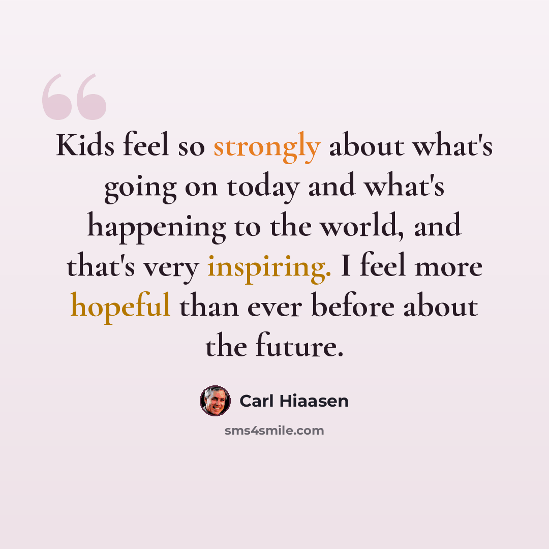 “Kids feel so strongly about what's going on today and what's happening to the world, and that's very inspiring. I feel more hopeful than ever before about the future.” quote by Carl Hiaasen