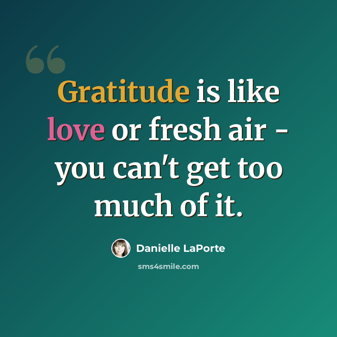 “Gratitude is like love or fresh air - you can't get too much of it.” quote by Danielle LaPorte