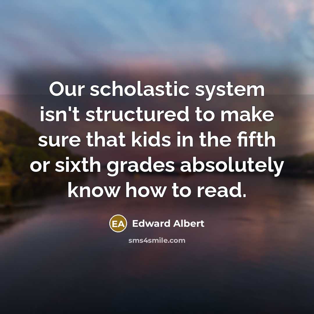 “Our scholastic system isn't structured to make sure that kids in the fifth or sixth grades absolutely know how to read.” quote by Edward Albert