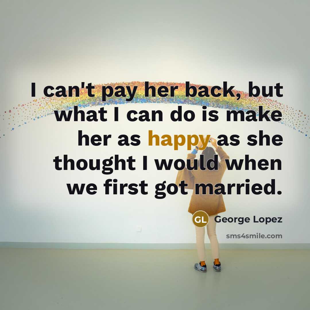 “I can't pay her back, but what I can do is make her as happy as she thought I would when we first got married.” quote by George Lopez