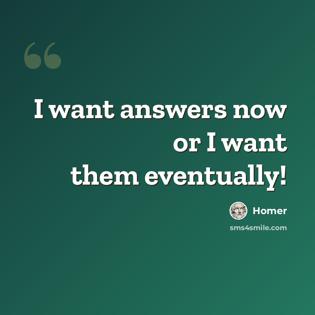 “I want answers now or I want them eventually!” quote by Homer
