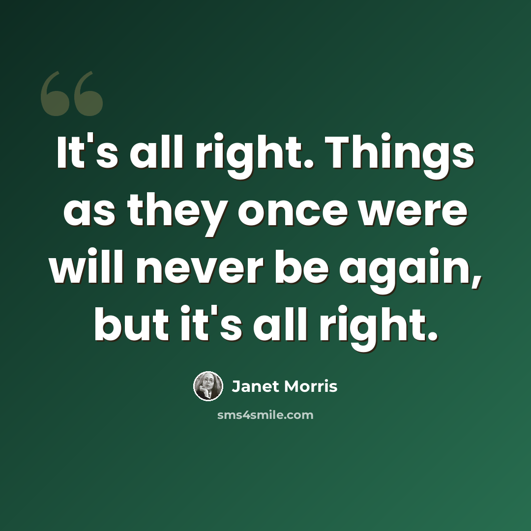 “It's all right. Things as they once were will never be again, but it's all right.” quote by Janet Morris