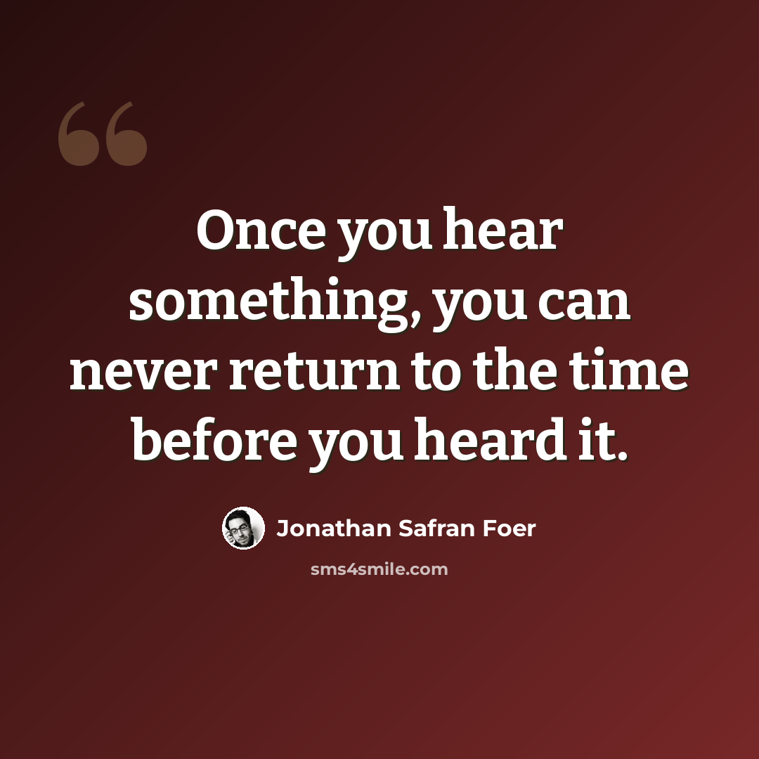 “Once you hear something, you can never return to the time before you heard it.” quote by Jonathan Safran Foer