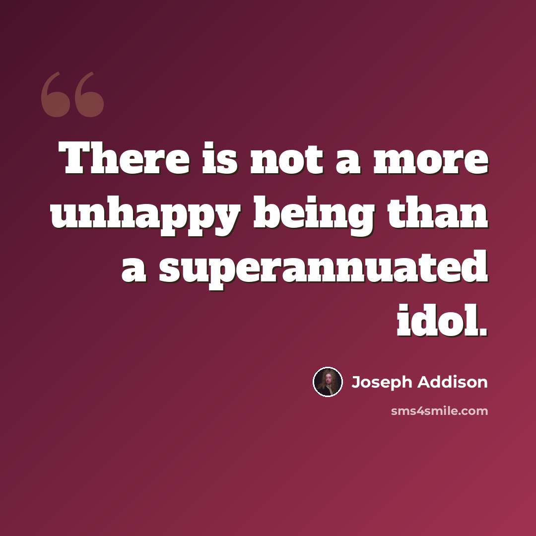 “There is not a more unhappy being than a superannuated idol.” quote by Joseph Addison