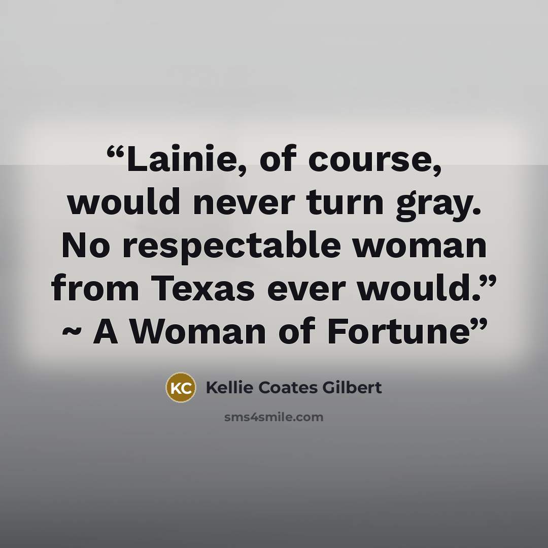 “Lainie, of course, would never turn gray. No respectable woman from Texas ever would.” ~ A Woman of Fortune” quote by Kellie Coates Gilbert