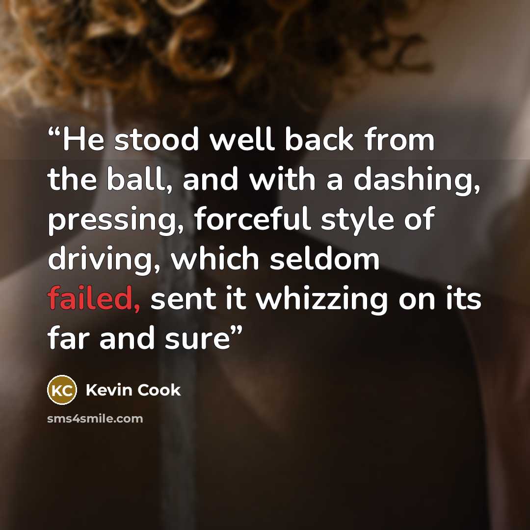 “He stood well back from the ball, and with a dashing, pressing, forceful style of driving, which seldom failed, sent it whizzing on its far and sure” quote by Kevin Cook