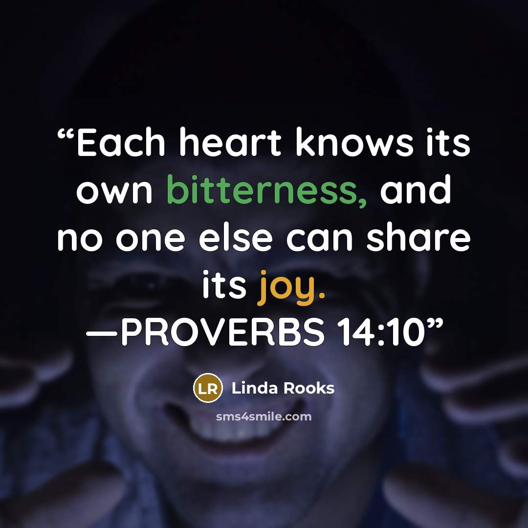“Each heart knows its own bitterness, and no one else can share its joy. —PROVERBS 14:10” quote by Linda Rooks