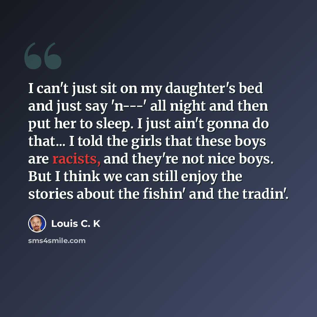 “I can't just sit on my daughter's bed and just say 'n---' all night and then put her to sleep. I just ain't gonna do that... I told the girls that these boys are racists, and they're not nice boys. But I think we can still enjoy the stories about the fishin' and the tradin'.” quote by Louis C. K