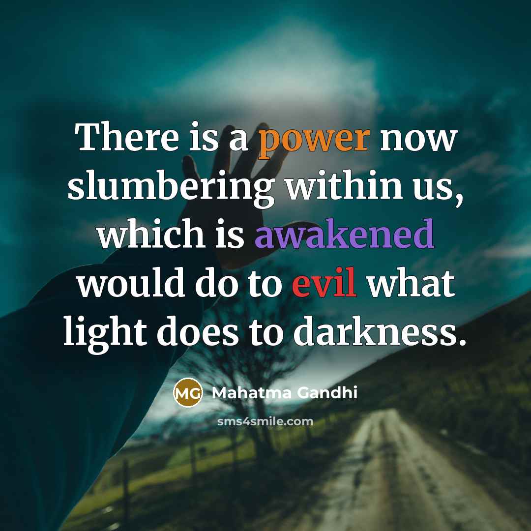 “There is a power now slumbering within us, which is awakened would do to evil what light does to darkness.” quote by Mahatma Gandhi