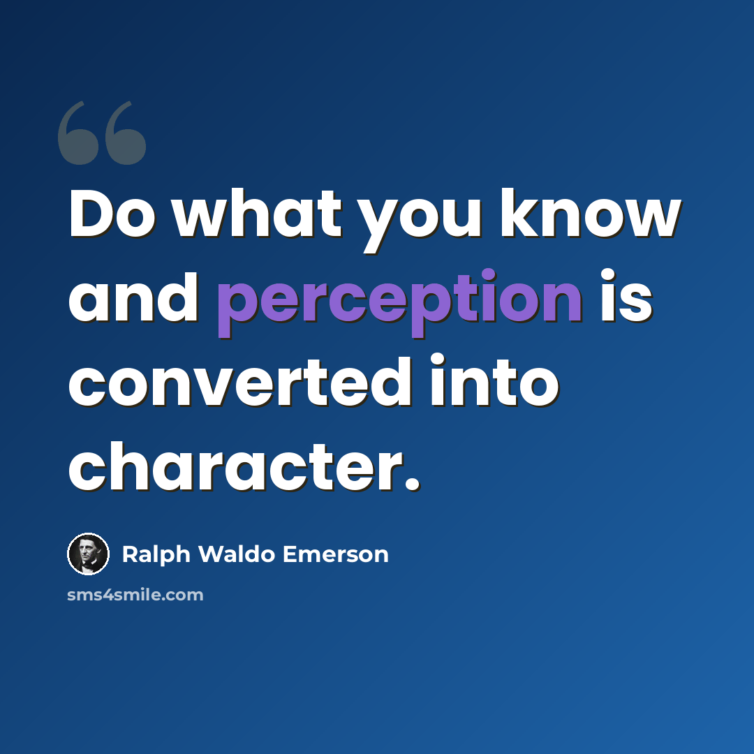 “Do what you know and perception is converted into character.” quote by Ralph Waldo Emerson