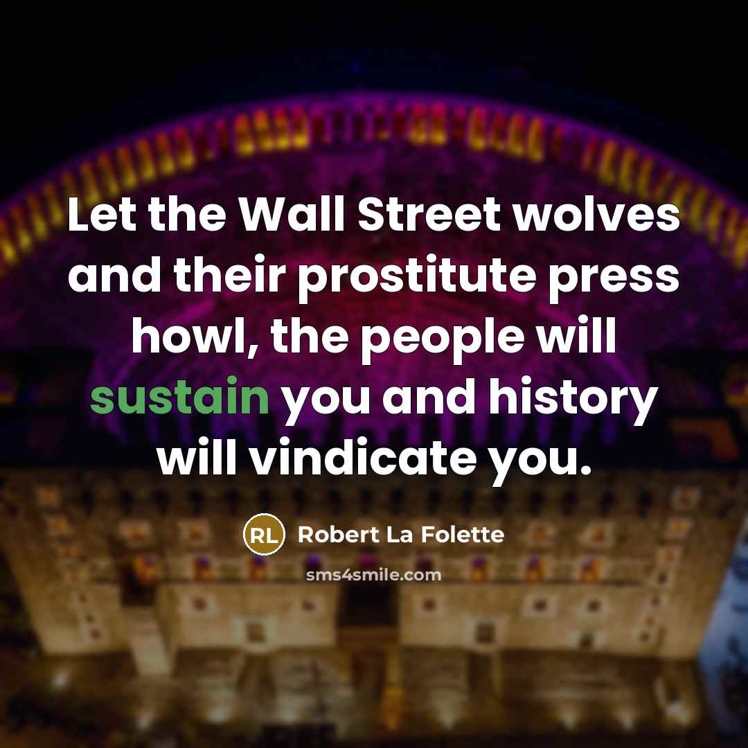 “Let the Wall Street wolves and their prostitute press howl, the people will sustain you and history will vindicate you.” quote by Robert La Folette