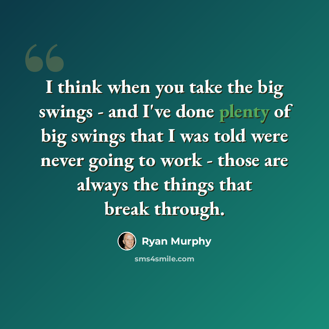 “I think when you take the big swings - and I've done plenty of big swings that I was told were never going to work - those are always the things that break through.” quote by Ryan Murphy