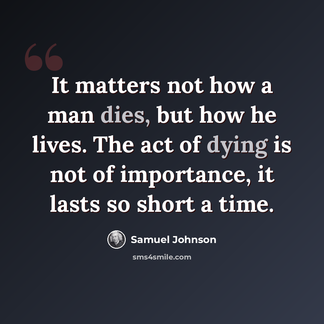 “It matters not how a man dies, but how he lives. The act of dying is not of importance, it lasts so short a time.” quote by Samuel Johnson