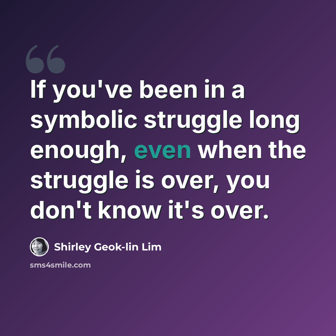 “If you've been in a symbolic struggle long enough, even when the struggle is over, you don't know it's over.” quote by Shirley Geok-lin Lim