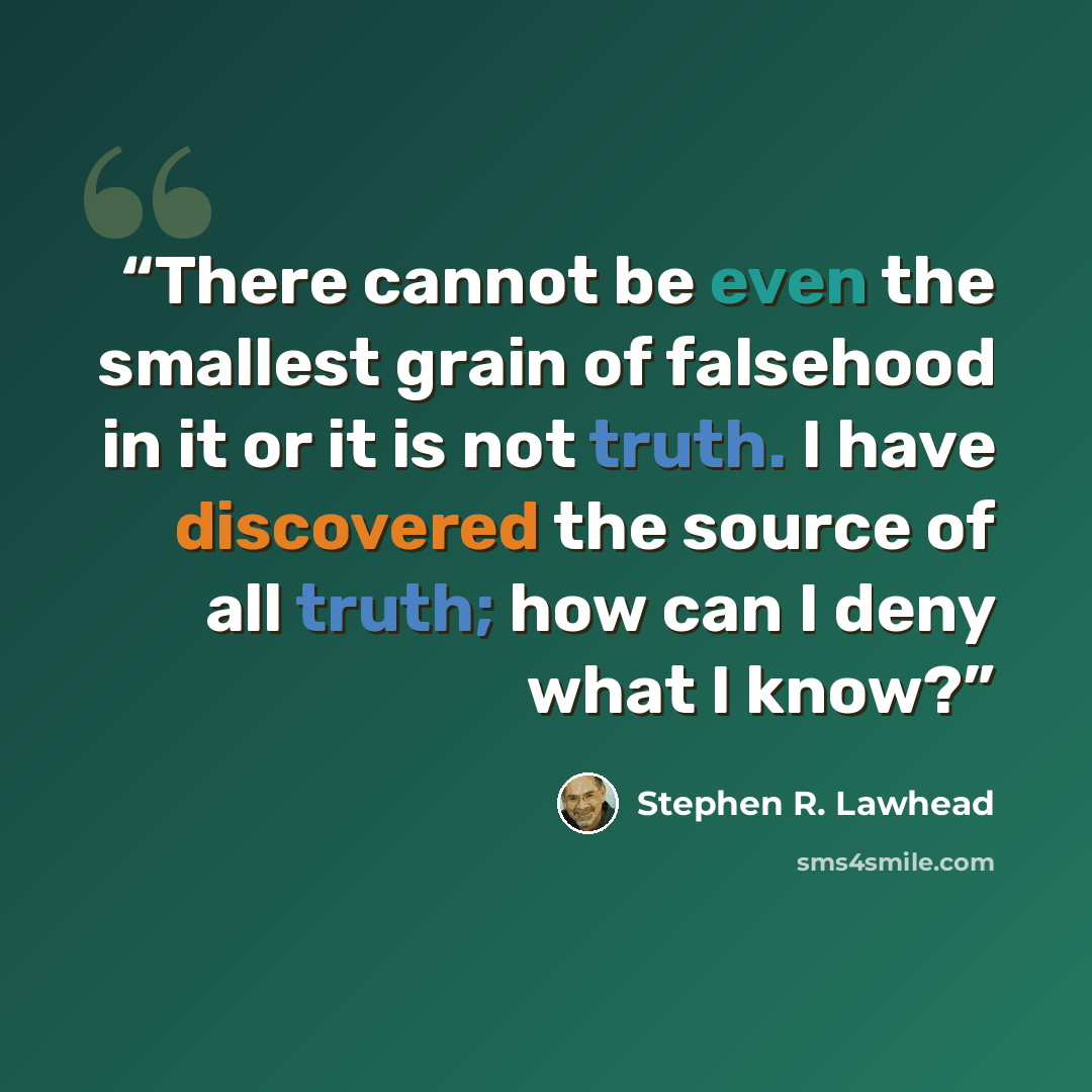 “There cannot be even the smallest grain of falsehood in it or it is not truth. I have discovered the source of all truth; how can I deny what I know?” quote by Stephen R. Lawhead