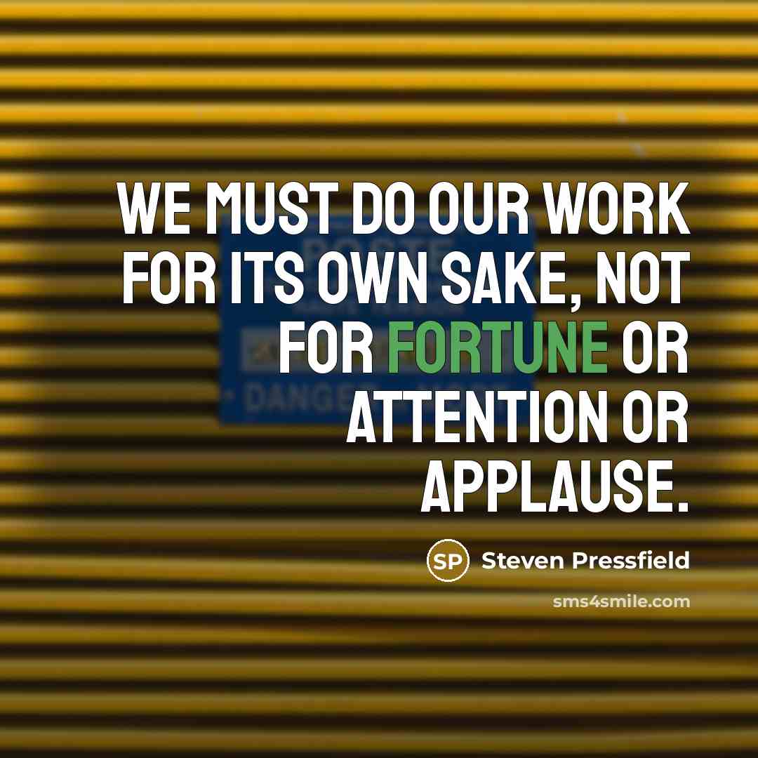 “We must do our work for its own sake, not for fortune or attention or applause.” quote by Steven Pressfield