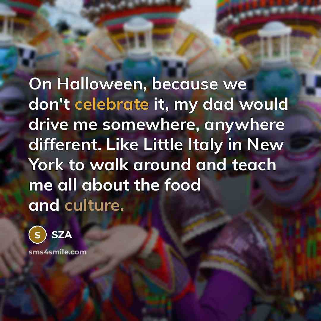 “On Halloween, because we don't celebrate it, my dad would drive me somewhere, anywhere different. Like Little Italy in New York to walk around and teach me all about the food and culture.” quote by SZA