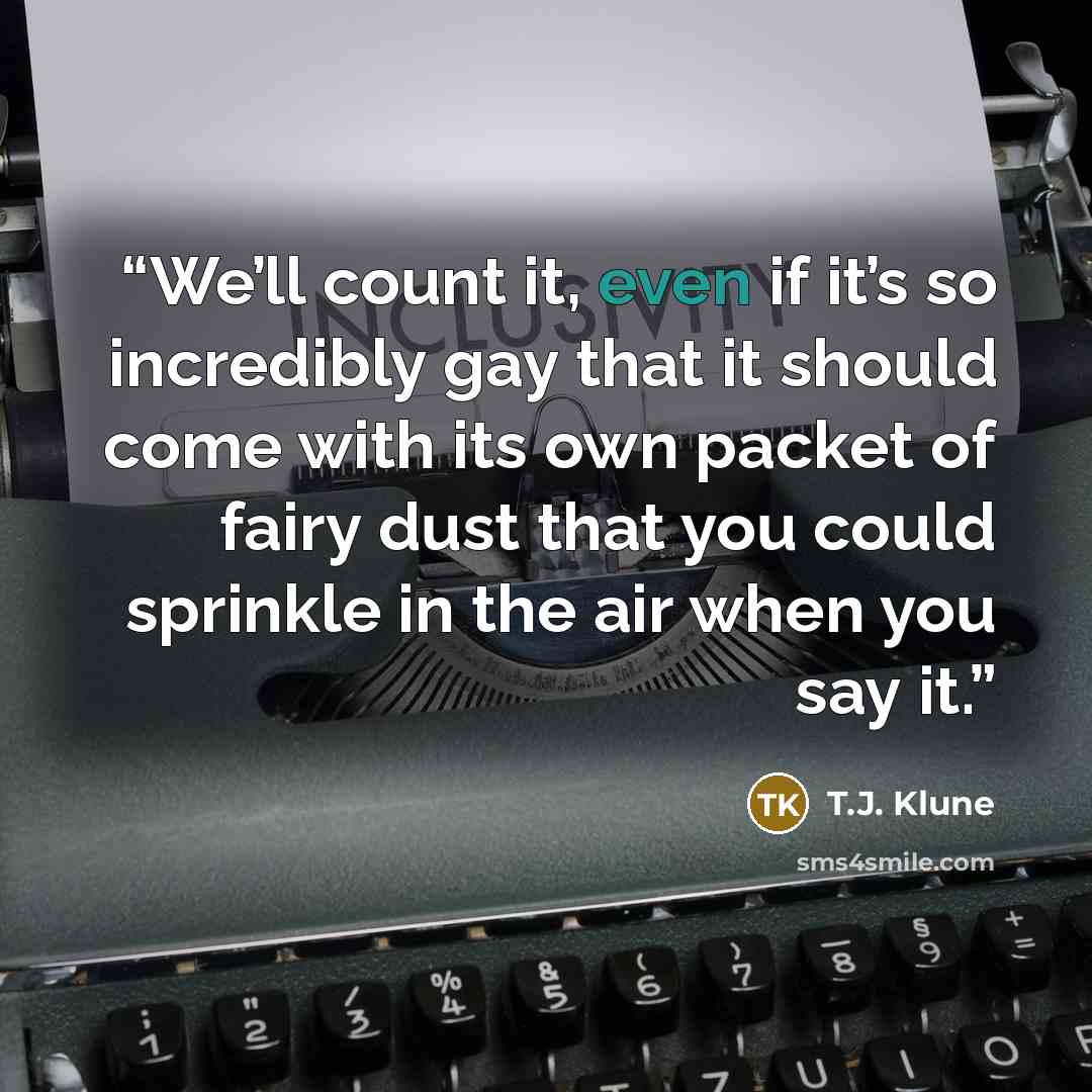 “We’ll count it, even if it’s so incredibly gay that it should come with its own packet of fairy dust that you could sprinkle in the air when you say it.” quote by T.J. Klune