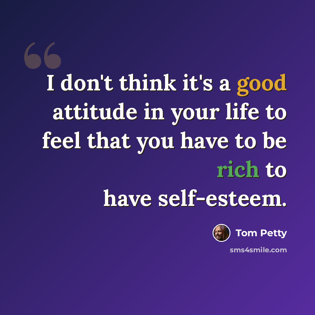 “I don't think it's a good attitude in your life to feel that you have to be rich to have self-esteem.” quote by Tom Petty