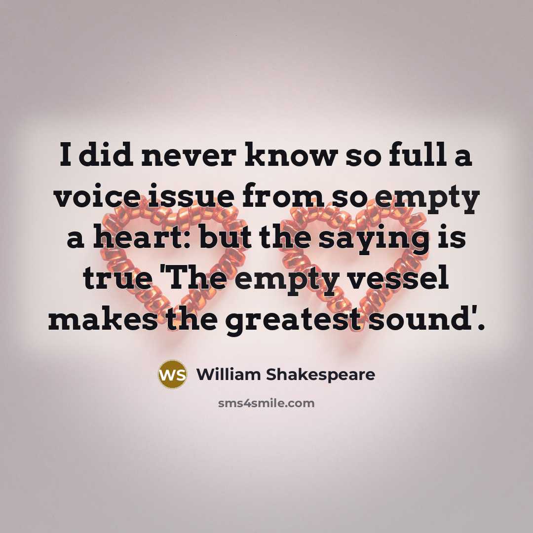 “I did never know so full a voice issue from so empty a heart: but the saying is true 'The empty vessel makes the greatest sound'.” quote by William Shakespeare
