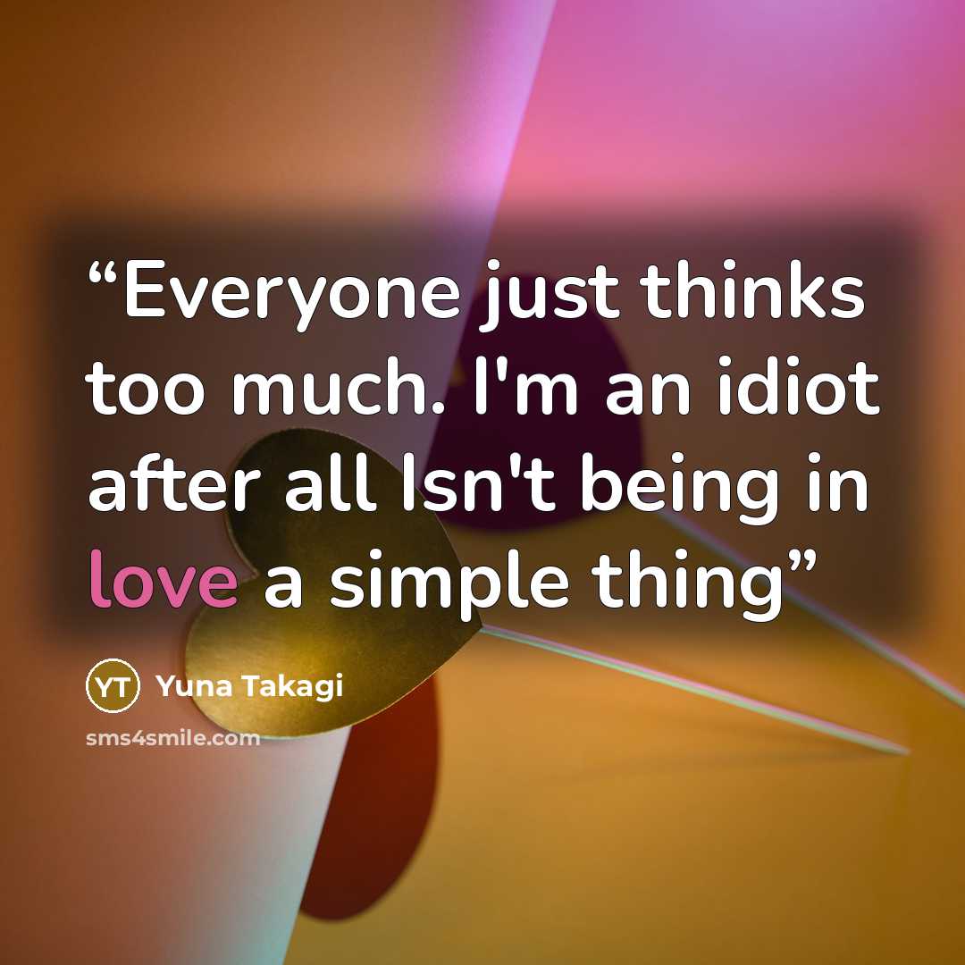 “Everyone just thinks too much. I'm an idiot after all Isn't being in love a simple thing” quote by Yuna Takagi