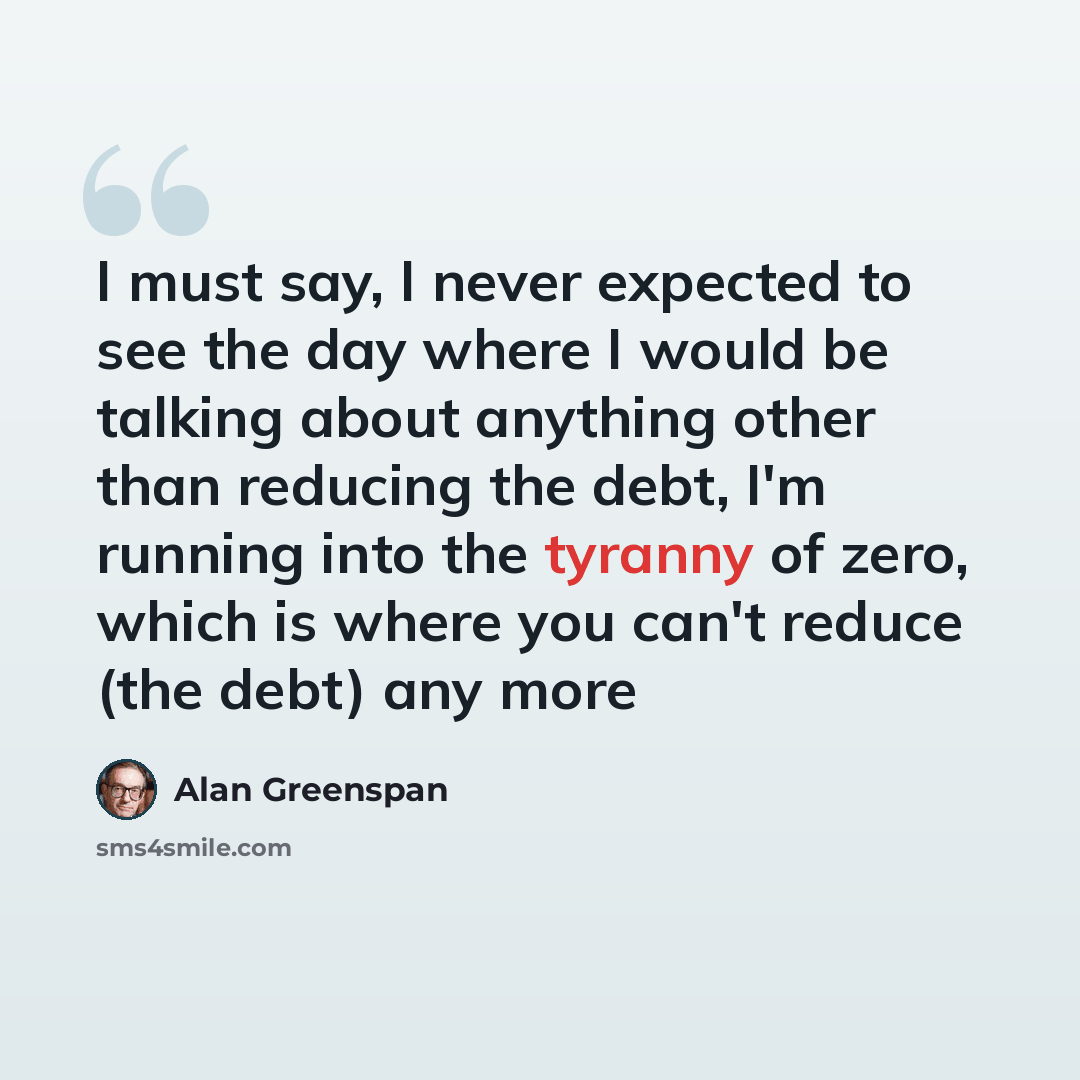“I must say, I never expected to see the day where I would be talking about anything other than reducing the debt, I'm running into the tyranny of zero, which is where you can't reduce (the debt) any more” quote by Alan Greenspan