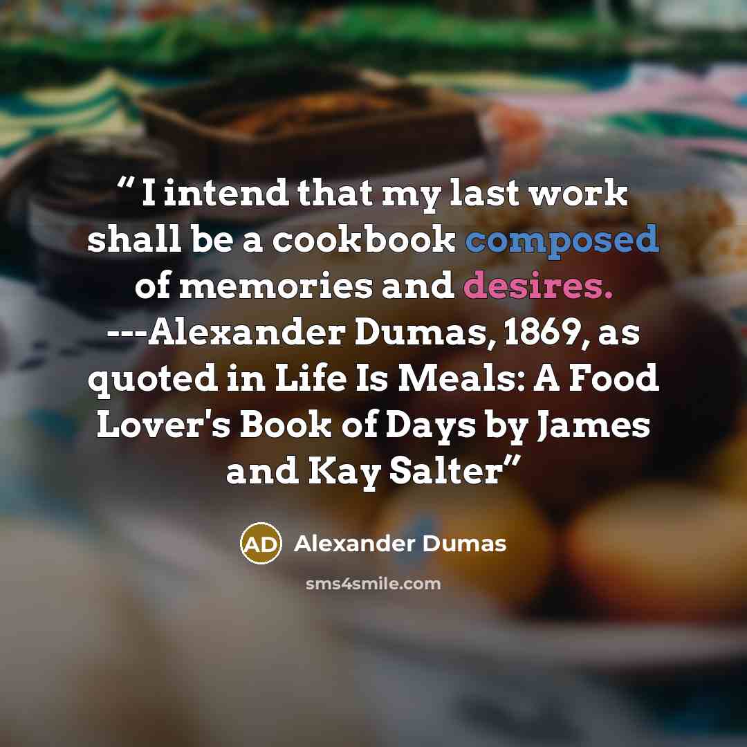 “I intend that my last work shall be a cookbook composed of memories and desires. ---Alexander Dumas, 1869, as quoted in Life Is Meals: A Food Lover's Book of Days by James and Kay Salter” quote by Alexander Dumas
