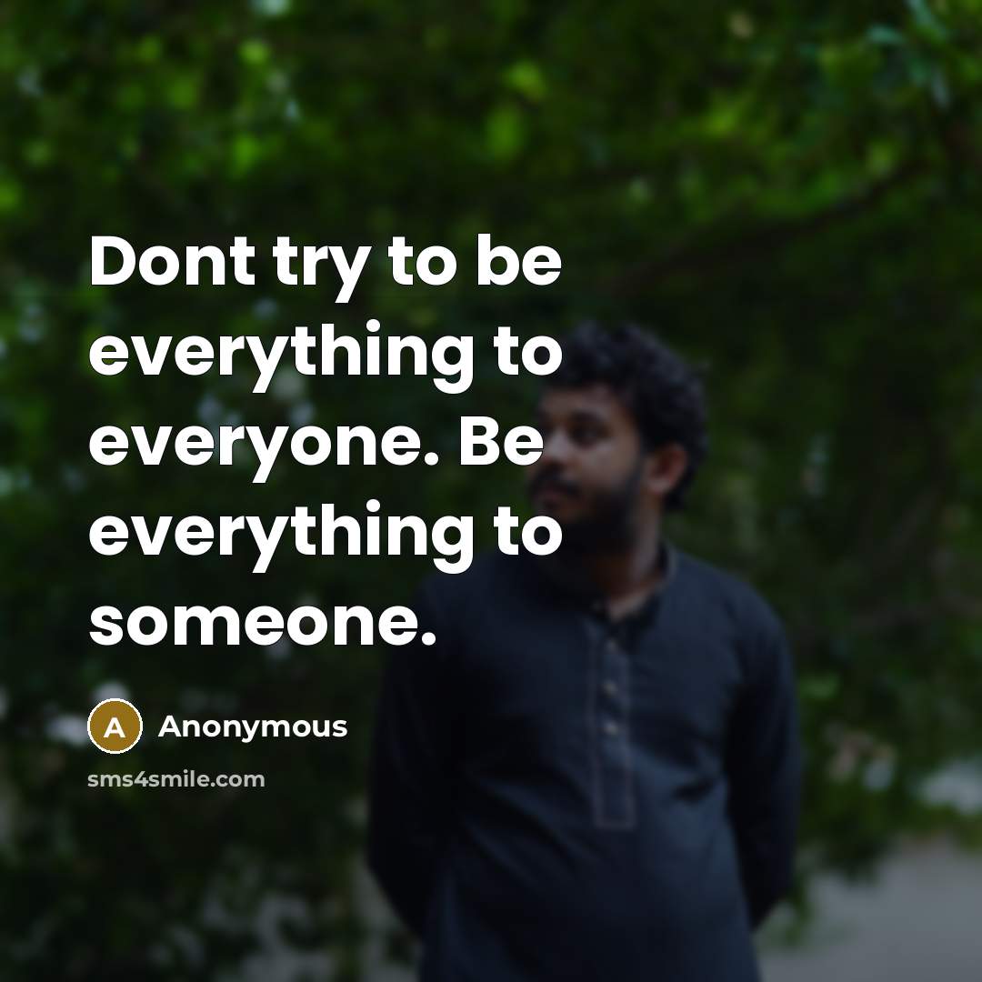 “Dont try to be everything to everyone. Be everything to someone.” quote by Anonymous