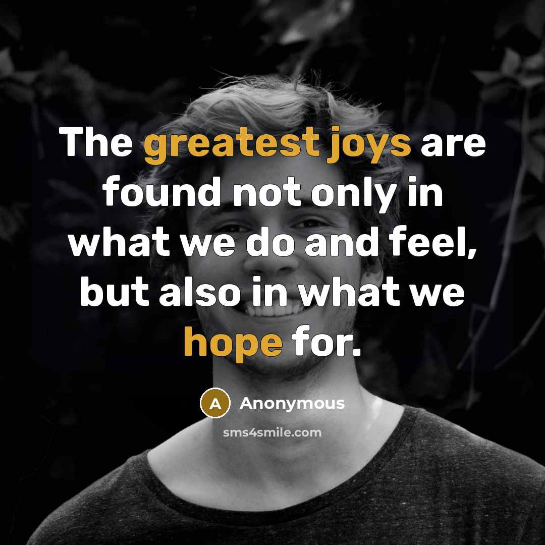 “The greatest joys are found not only in what we do and feel, but also in what we hope for.” quote by Anonymous
