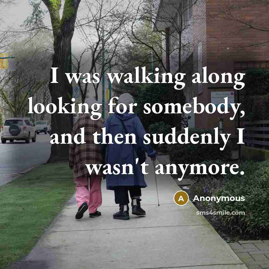 “I was walking along looking for somebody, and then suddenly I wasn't anymore.” quote by Anonymous