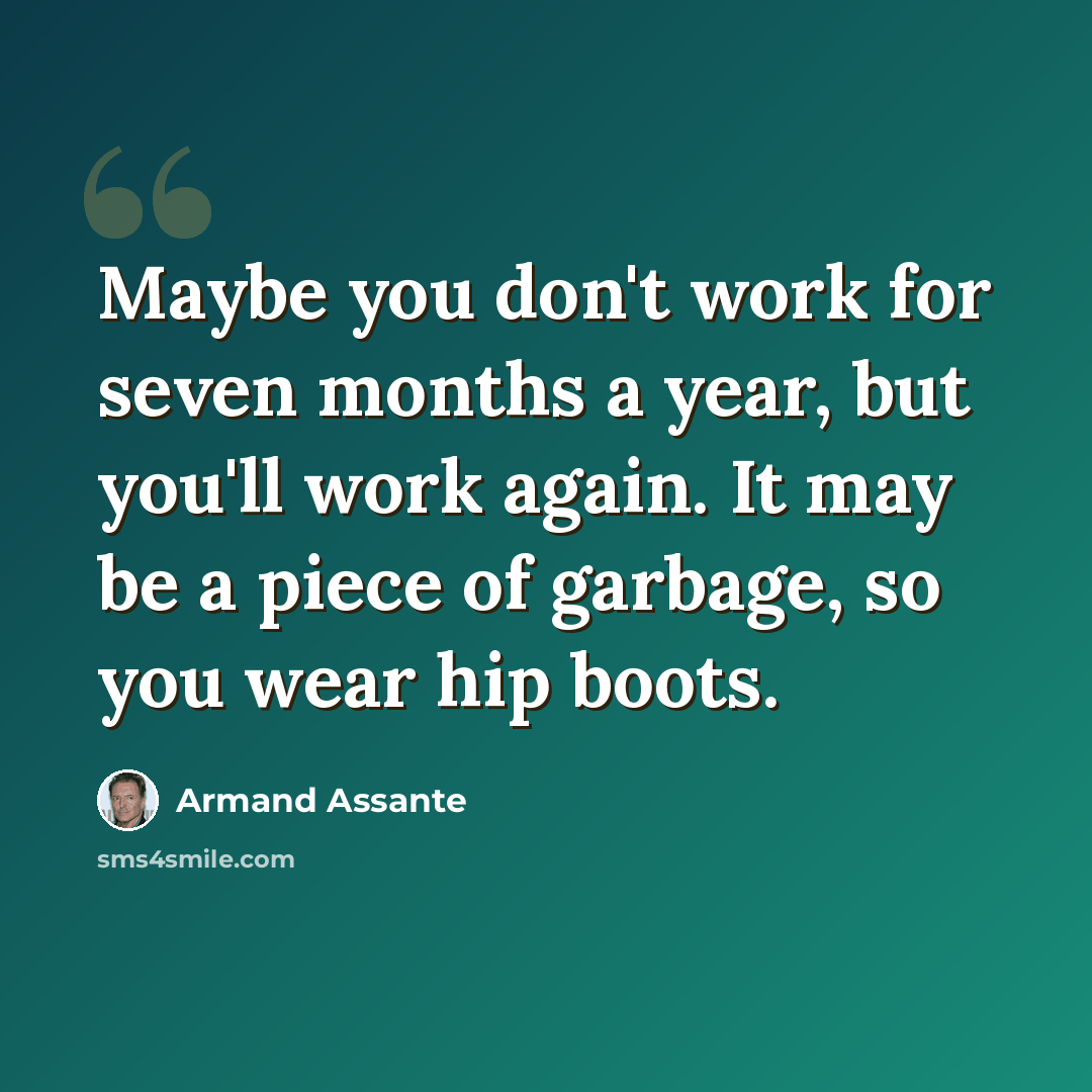 “Maybe you don't work for seven months a year, but you'll work again. It may be a piece of garbage, so you wear hip boots.” quote by Armand Assante